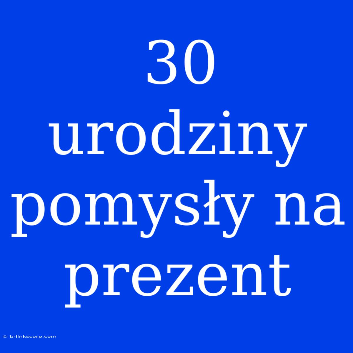 30 Urodziny Pomysły Na Prezent