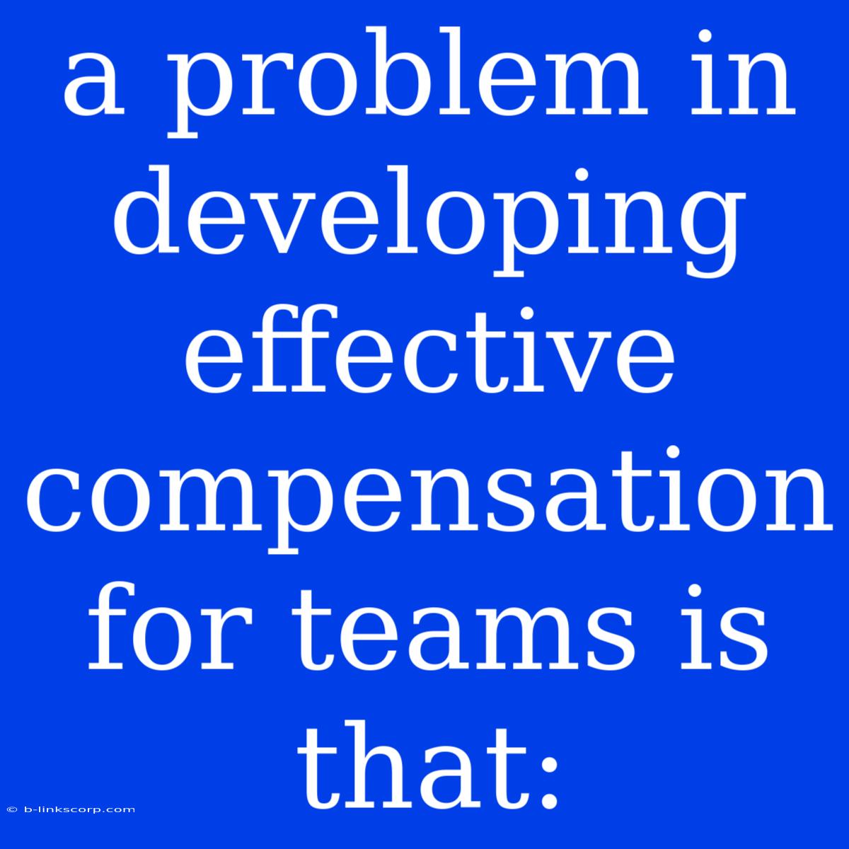 A Problem In Developing Effective Compensation For Teams Is That: