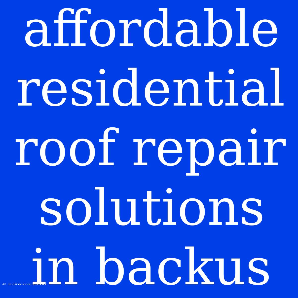 Affordable Residential Roof Repair Solutions In Backus