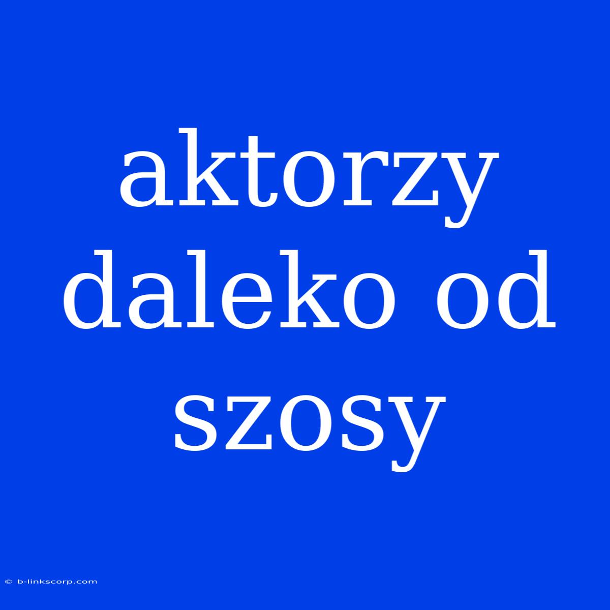 Aktorzy Daleko Od Szosy