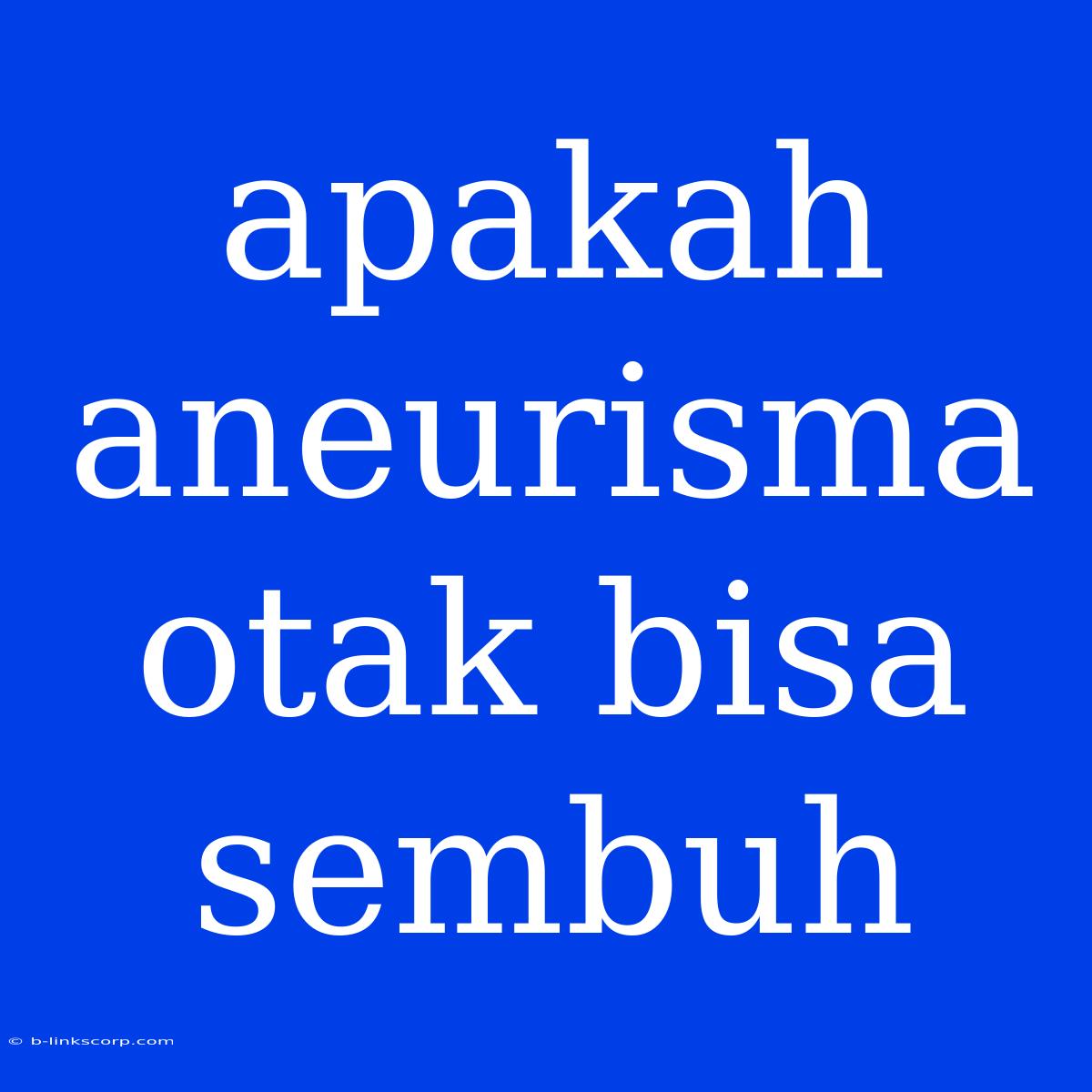 Apakah Aneurisma Otak Bisa Sembuh