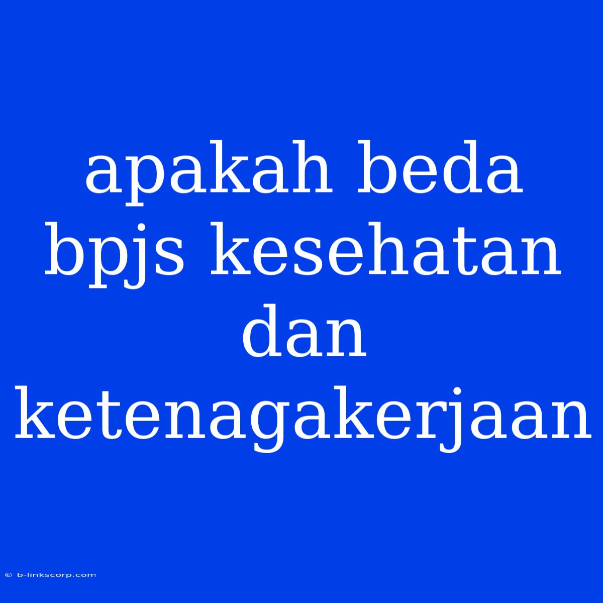 Apakah Beda Bpjs Kesehatan Dan Ketenagakerjaan