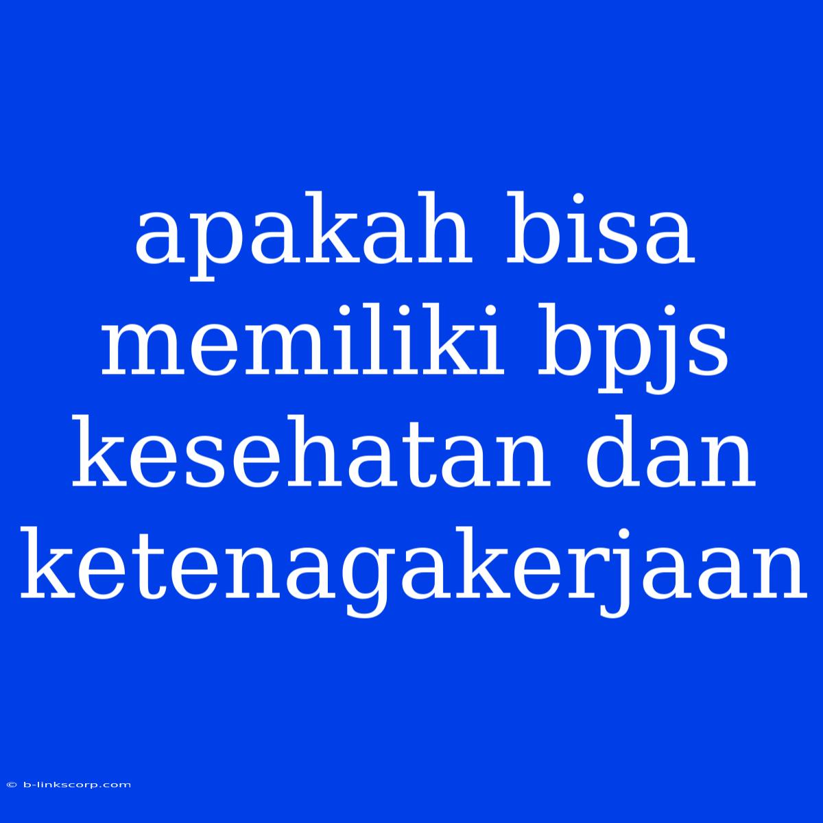 Apakah Bisa Memiliki Bpjs Kesehatan Dan Ketenagakerjaan