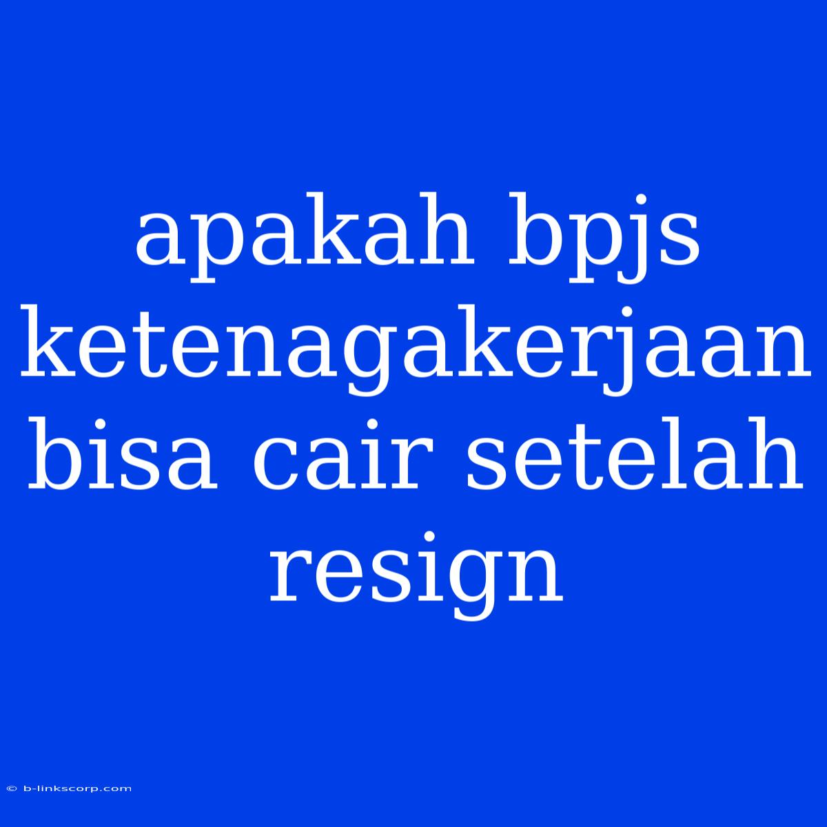 Apakah Bpjs Ketenagakerjaan Bisa Cair Setelah Resign