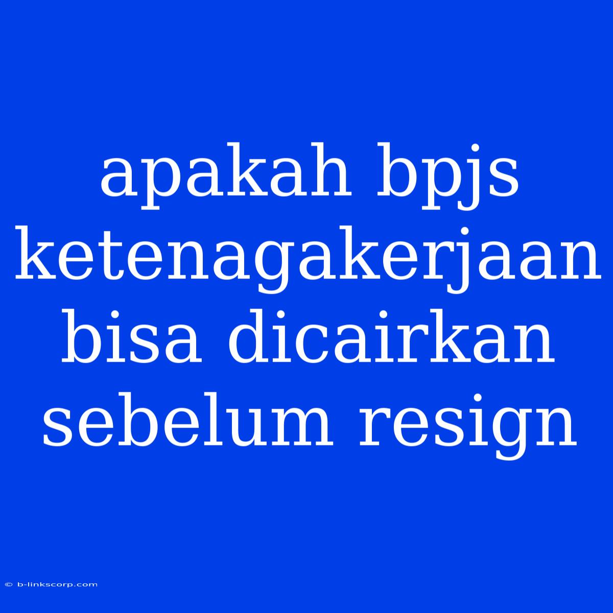 Apakah Bpjs Ketenagakerjaan Bisa Dicairkan Sebelum Resign