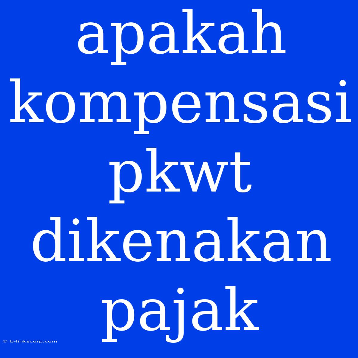 Apakah Kompensasi Pkwt Dikenakan Pajak