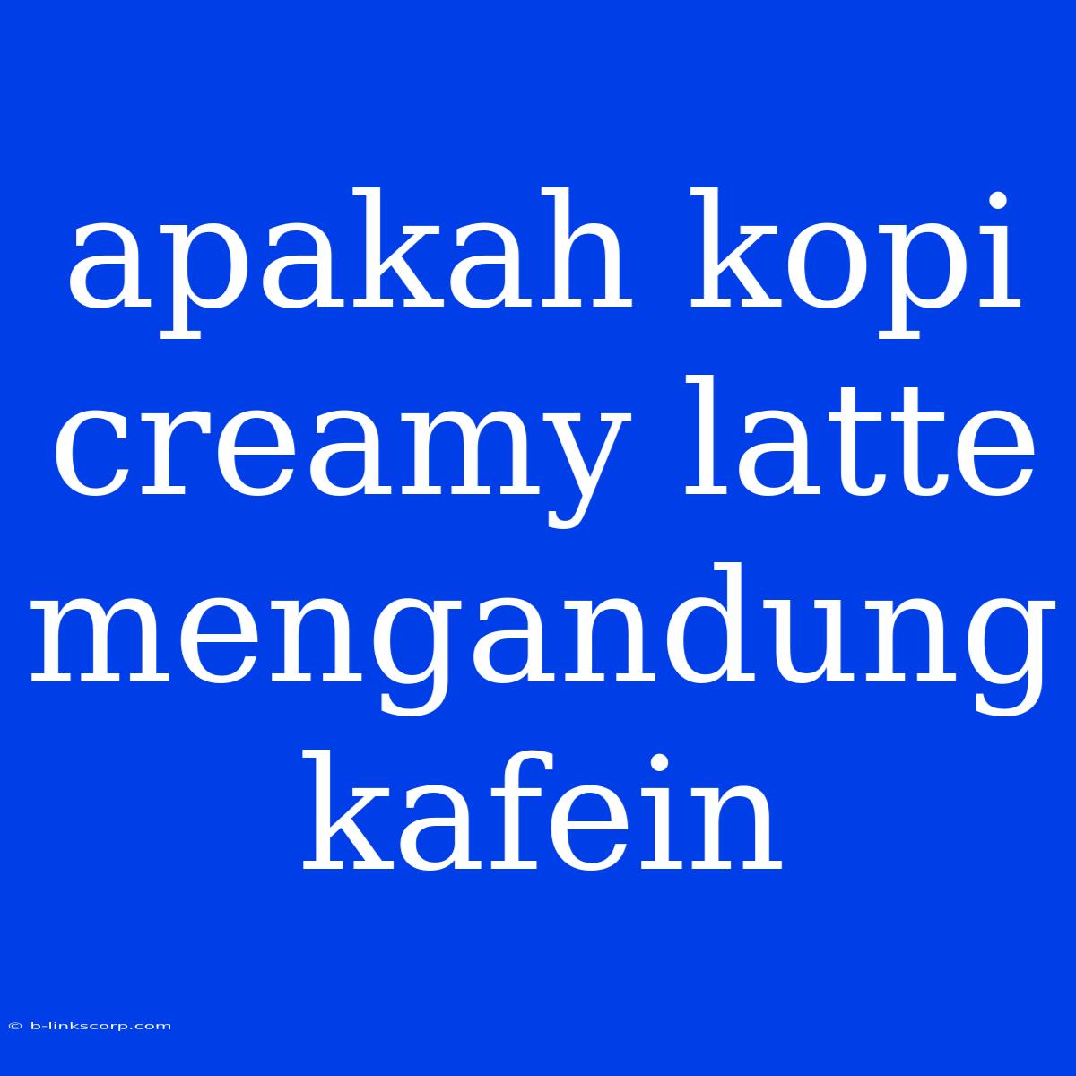 Apakah Kopi Creamy Latte Mengandung Kafein