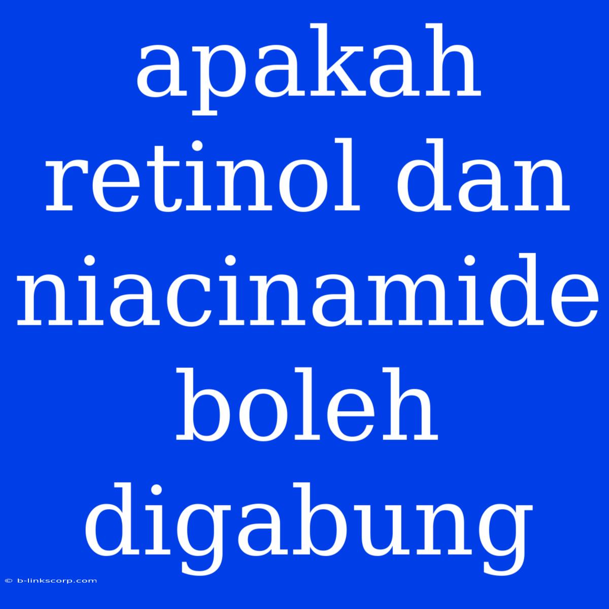 Apakah Retinol Dan Niacinamide Boleh Digabung