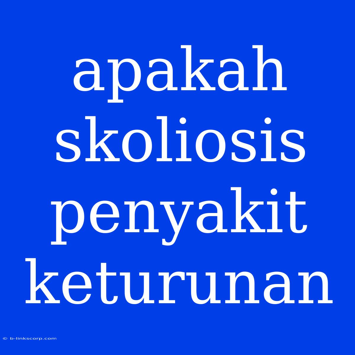 Apakah Skoliosis Penyakit Keturunan