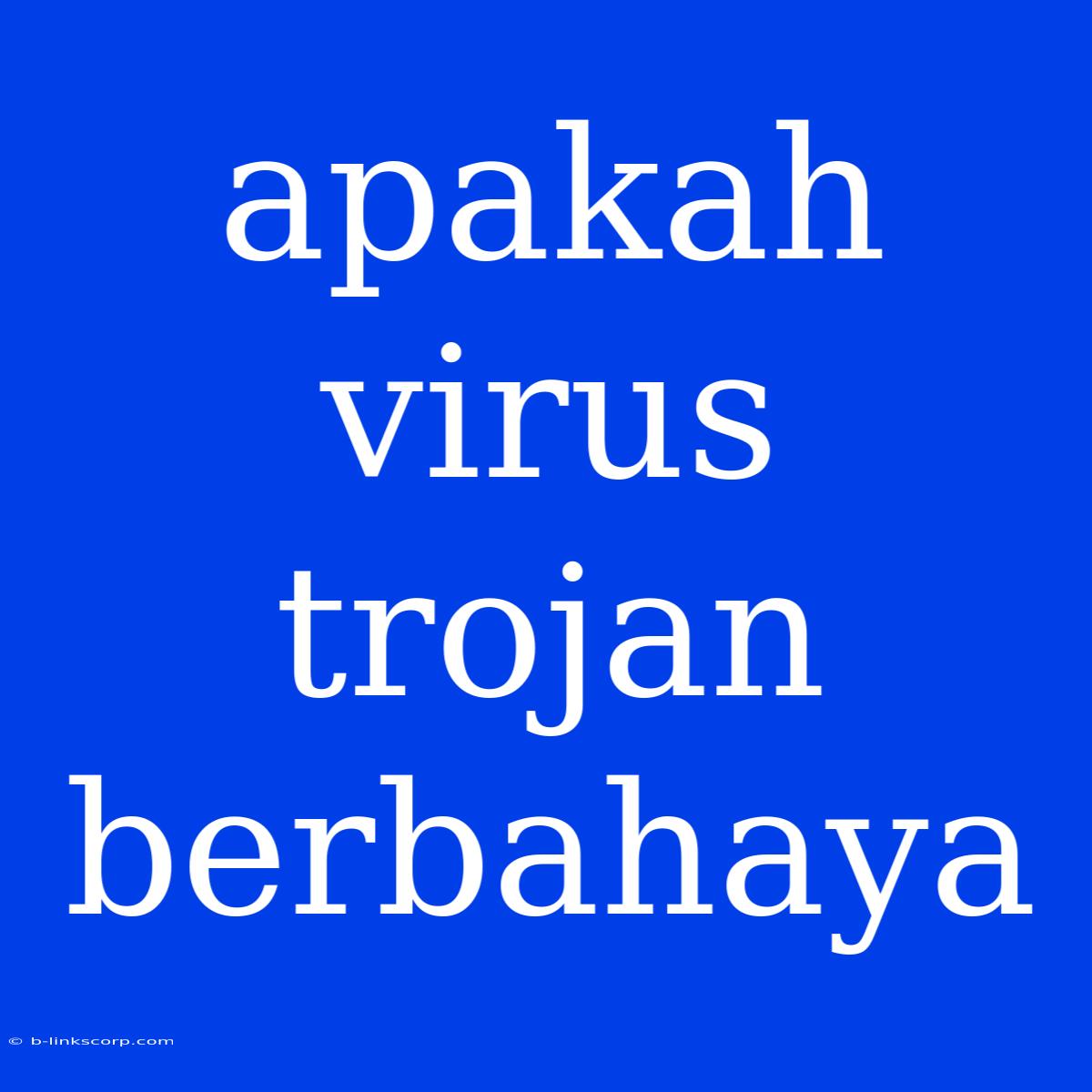 Apakah Virus Trojan Berbahaya