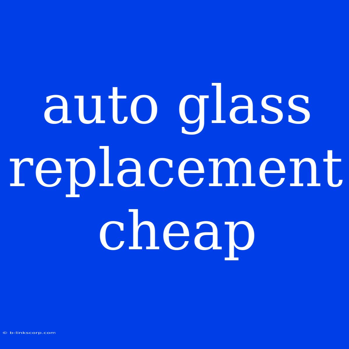 Auto Glass Replacement Cheap