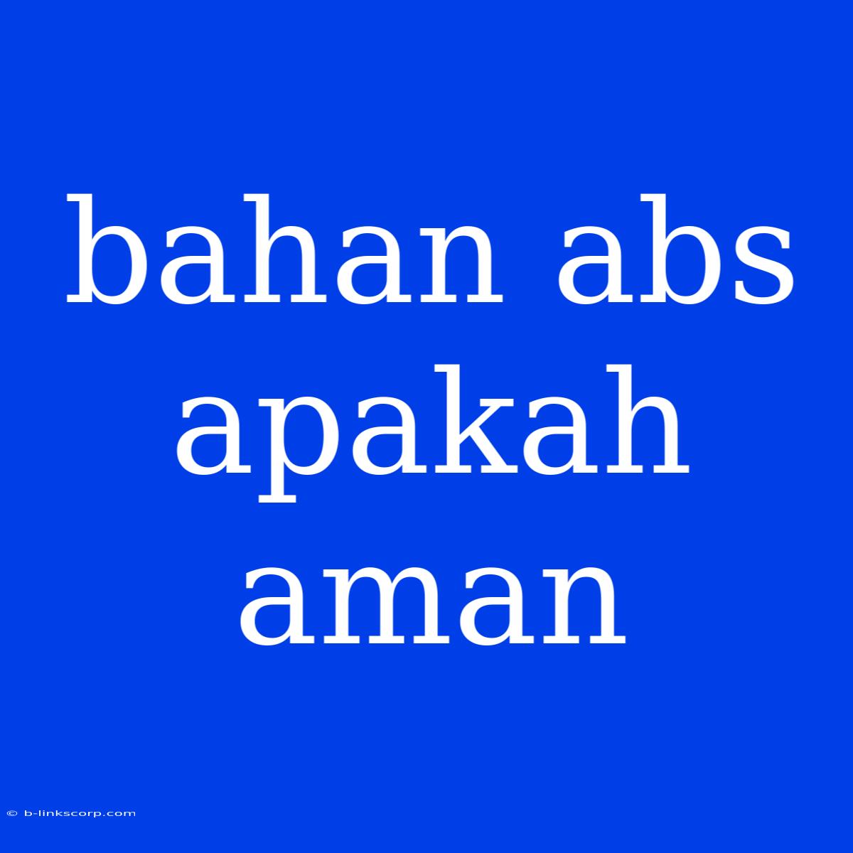 Bahan Abs Apakah Aman