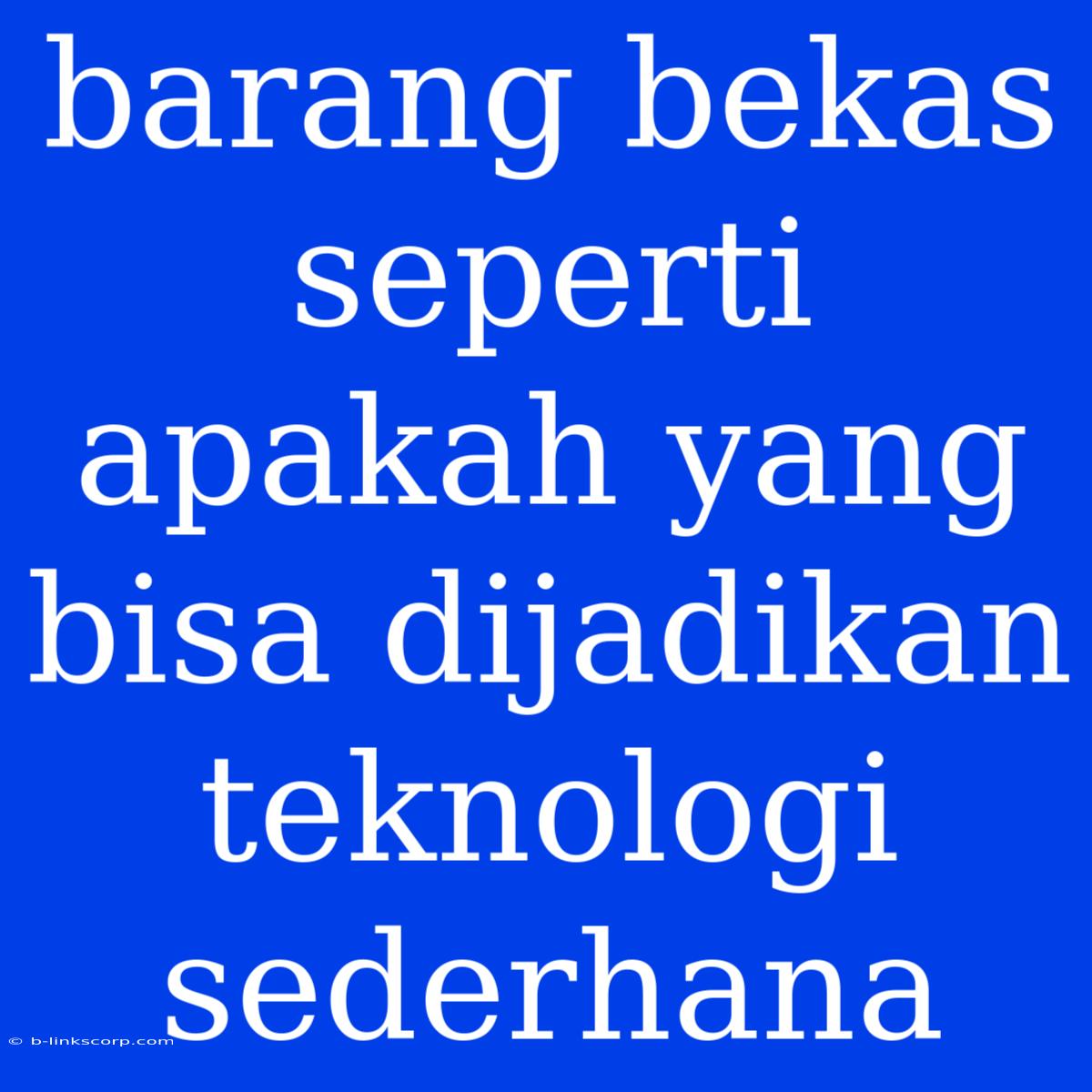 Barang Bekas Seperti Apakah Yang Bisa Dijadikan Teknologi Sederhana