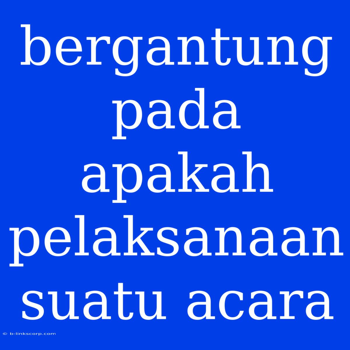 Bergantung Pada Apakah Pelaksanaan Suatu Acara