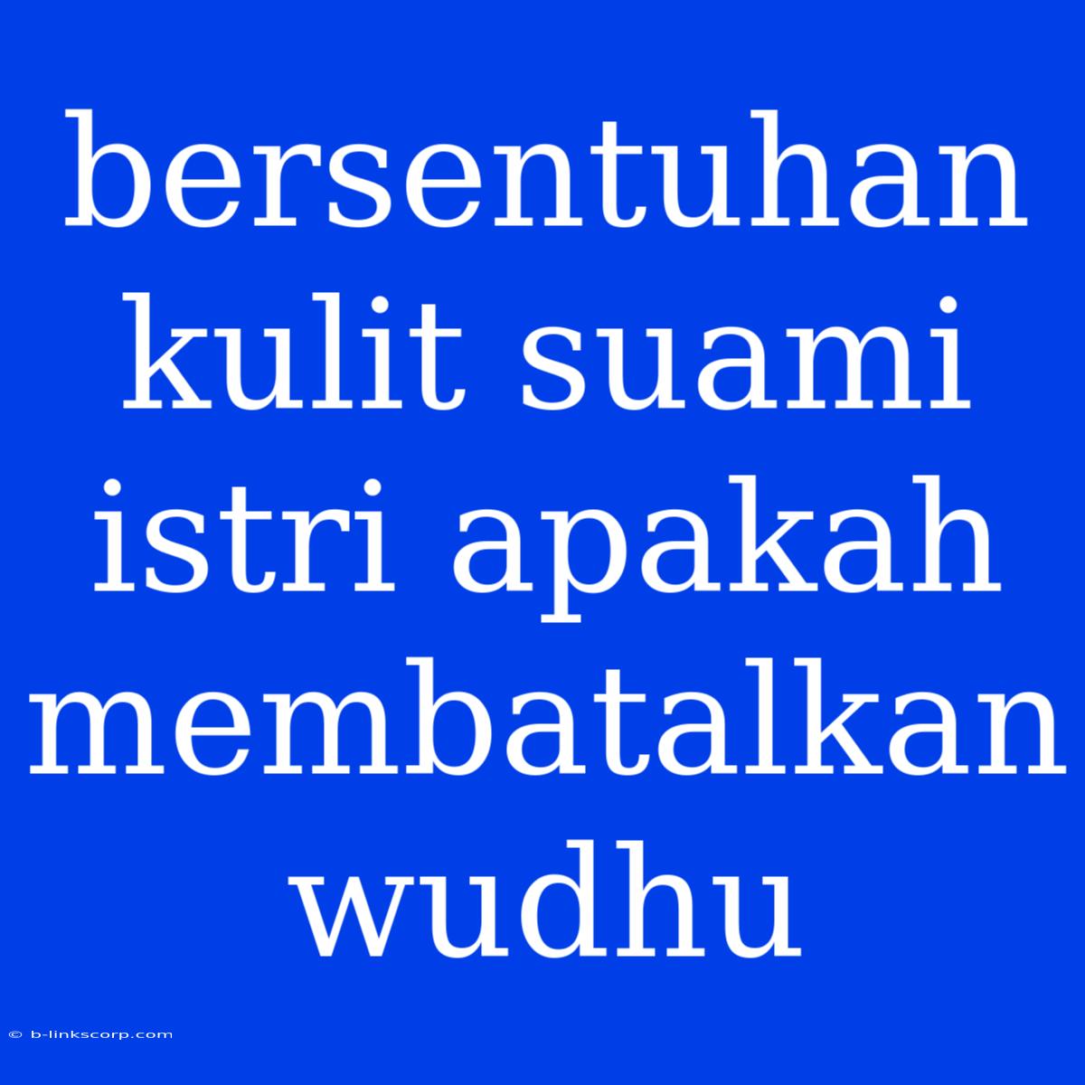 Bersentuhan Kulit Suami Istri Apakah Membatalkan Wudhu