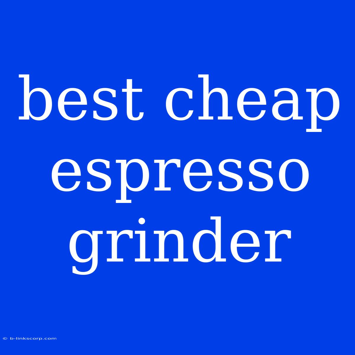 Best Cheap Espresso Grinder