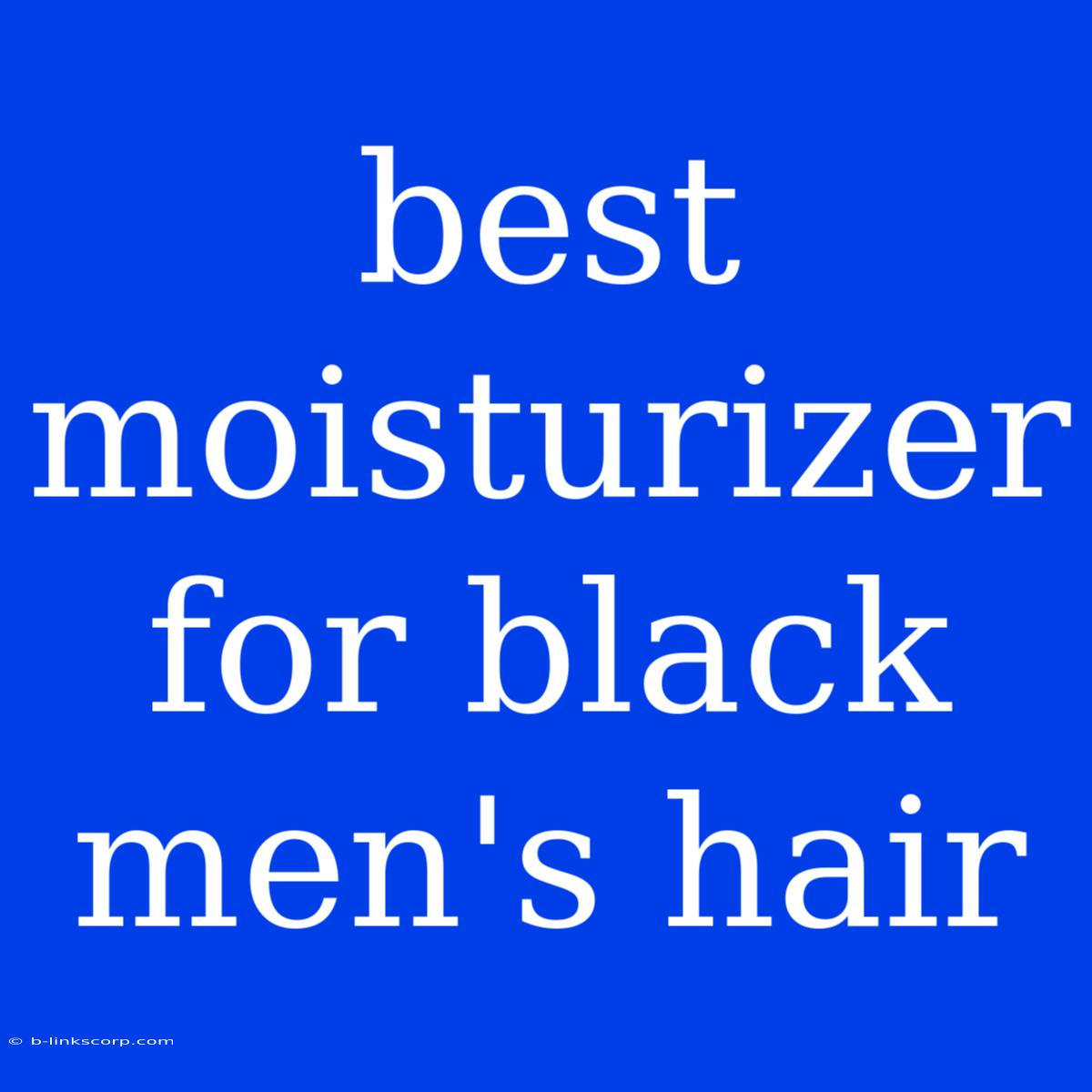 Best Moisturizer For Black Men's Hair