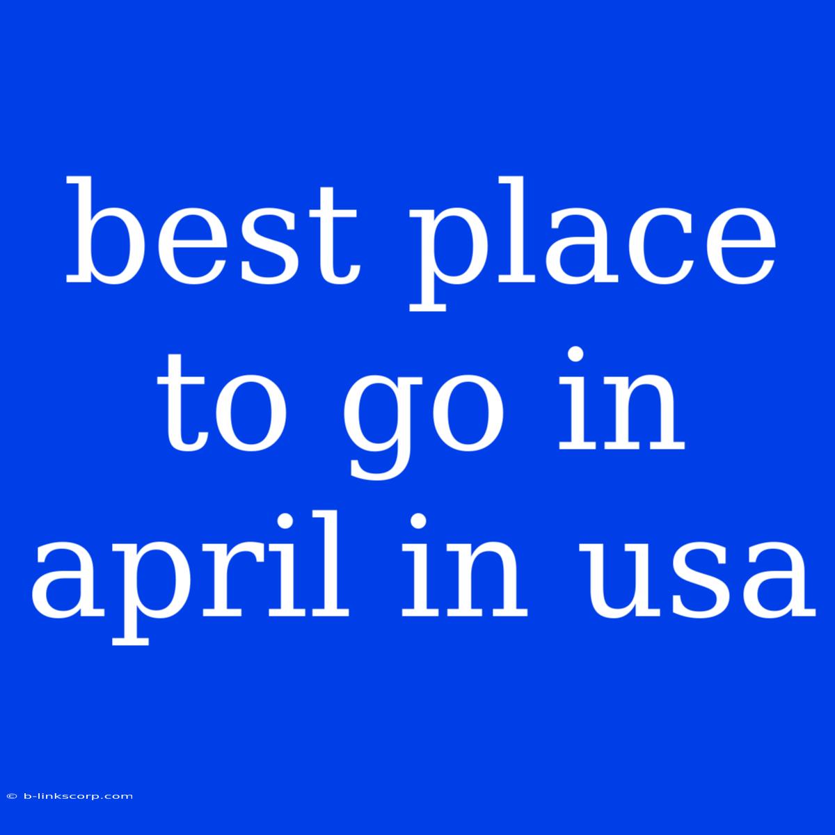 Best Place To Go In April In Usa