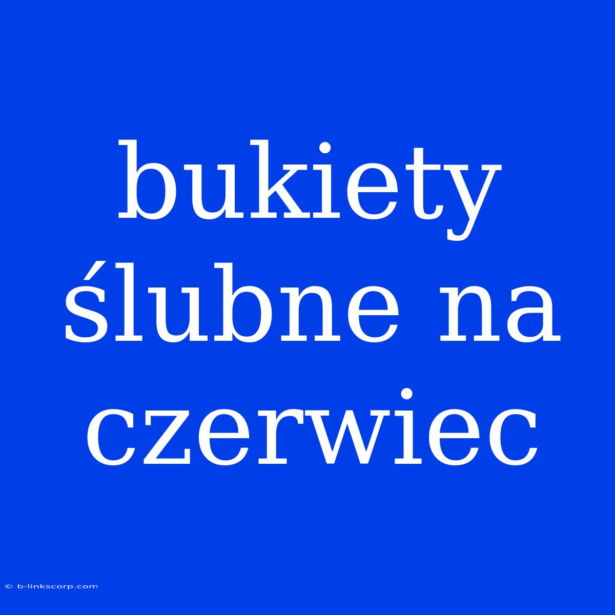 Bukiety Ślubne Na Czerwiec