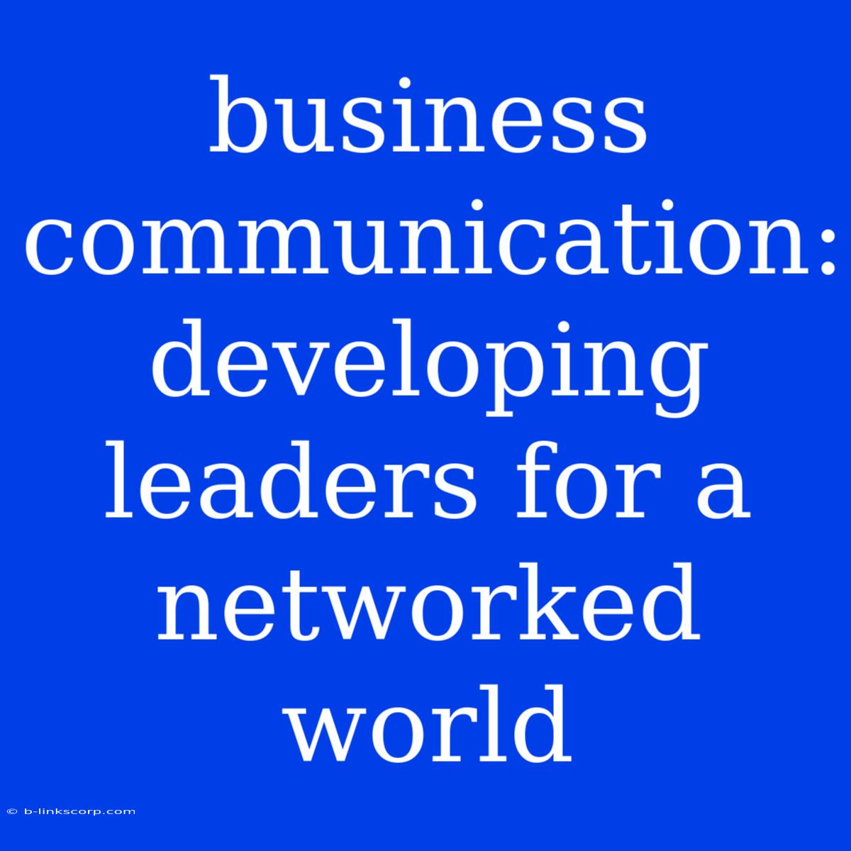 Business Communication: Developing Leaders For A Networked World