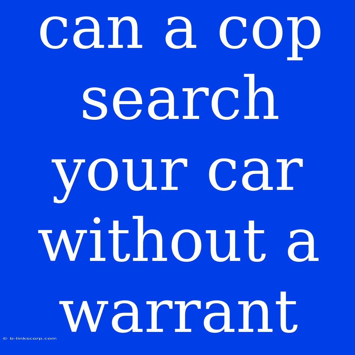 Can A Cop Search Your Car Without A Warrant