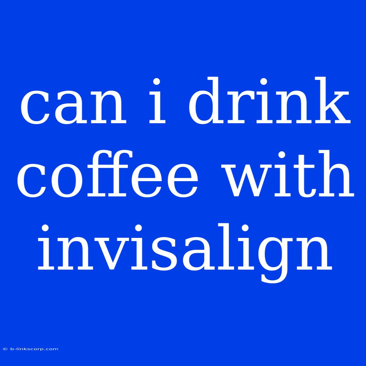 Can I Drink Coffee With Invisalign