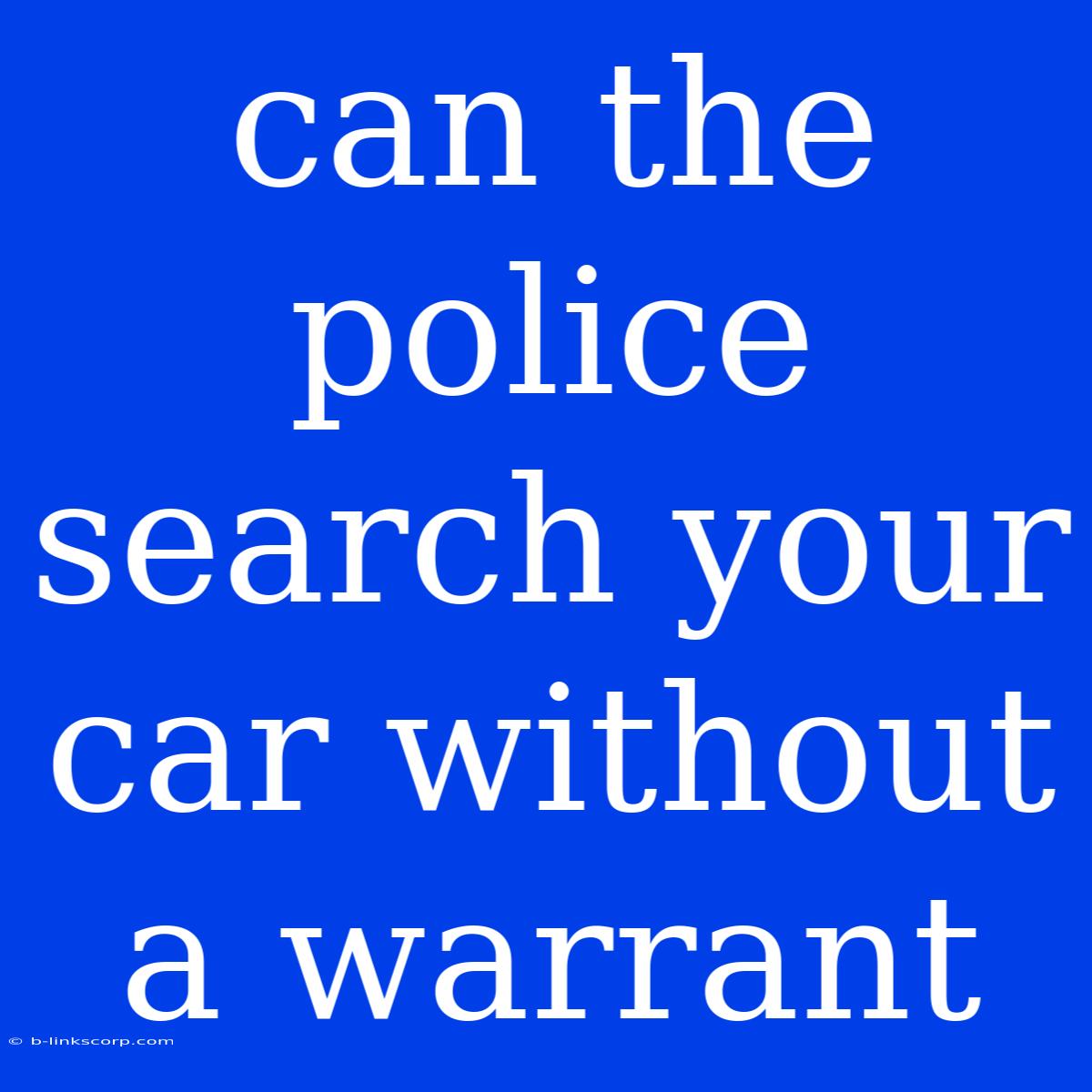 Can The Police Search Your Car Without A Warrant