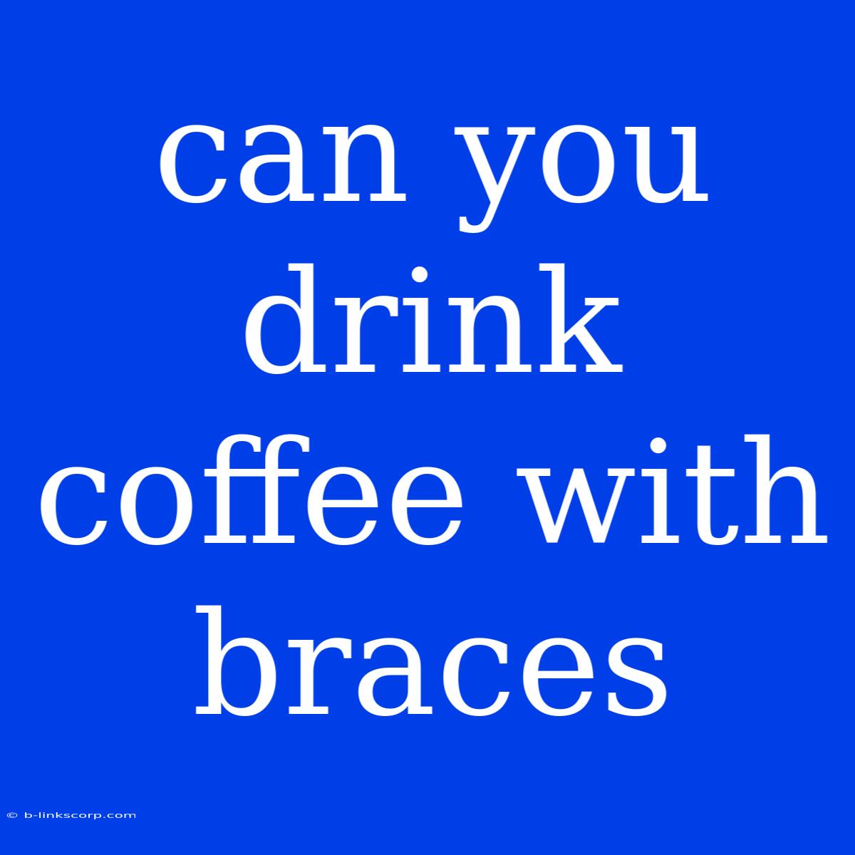 Can You Drink Coffee With Braces