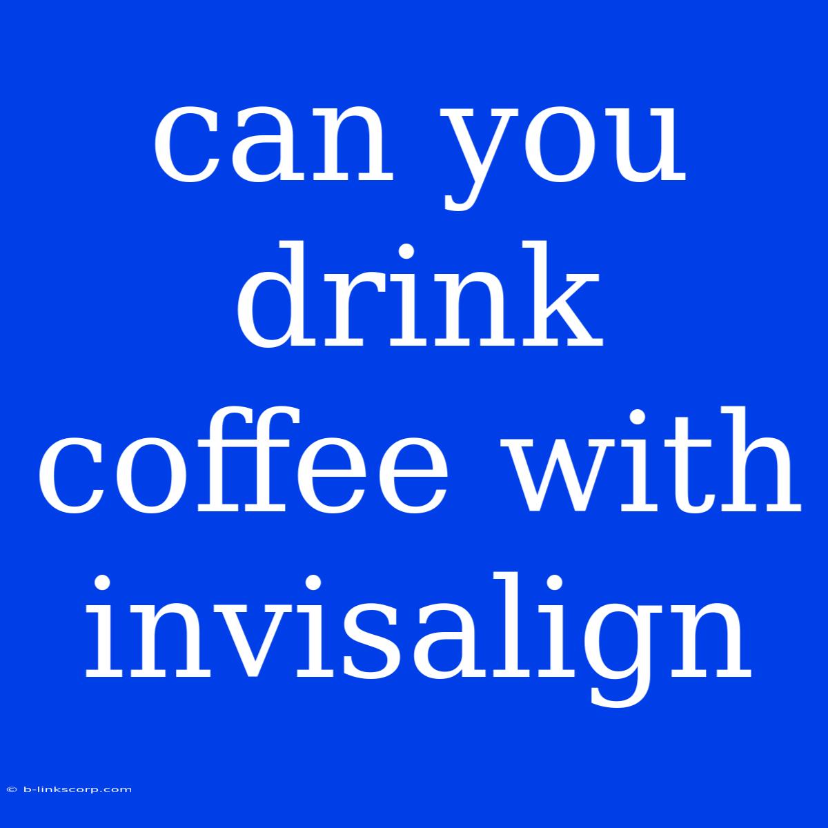 Can You Drink Coffee With Invisalign