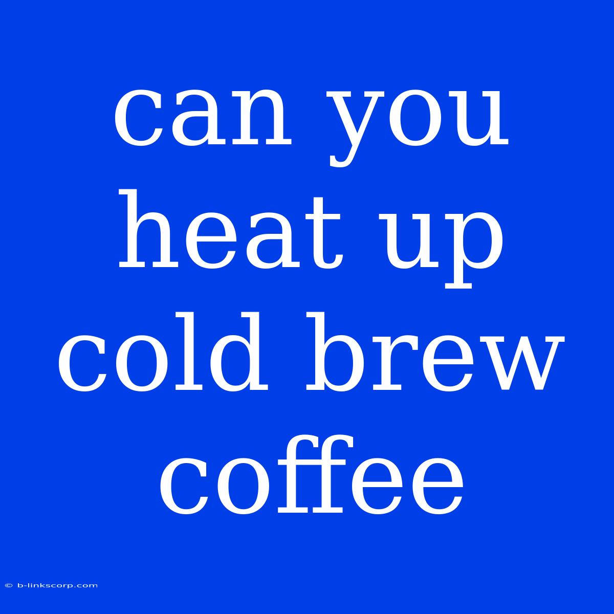 Can You Heat Up Cold Brew Coffee