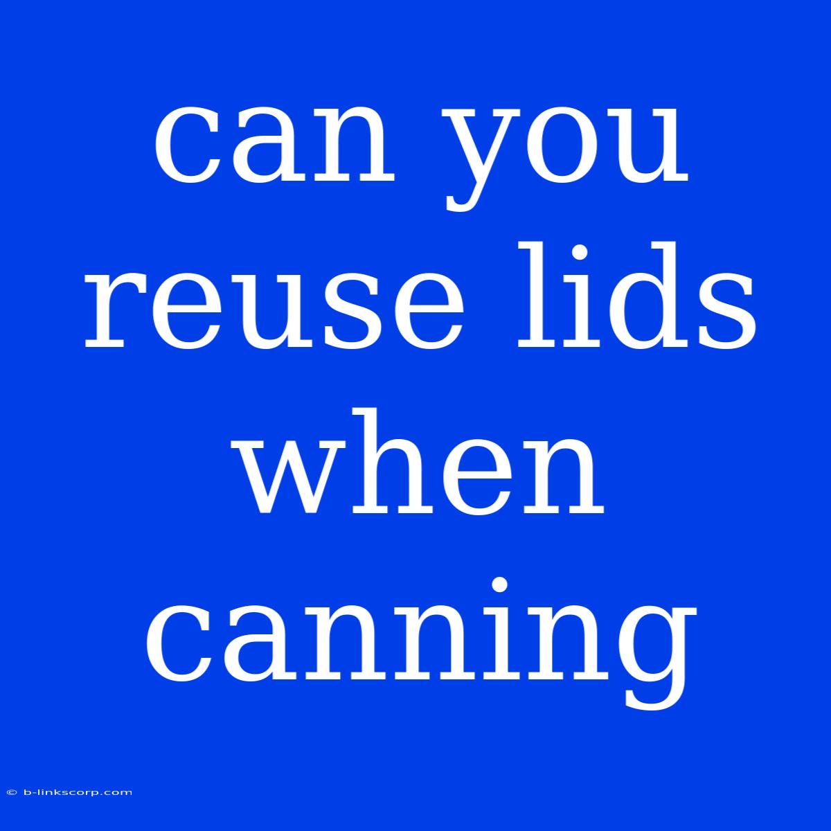 Can You Reuse Lids When Canning