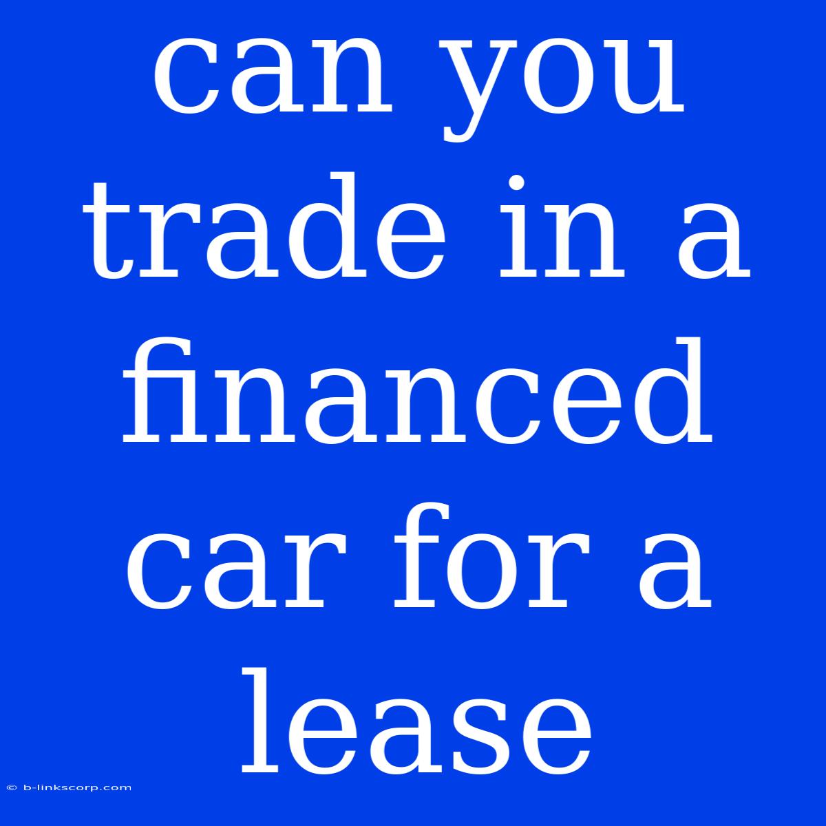 Can You Trade In A Financed Car For A Lease