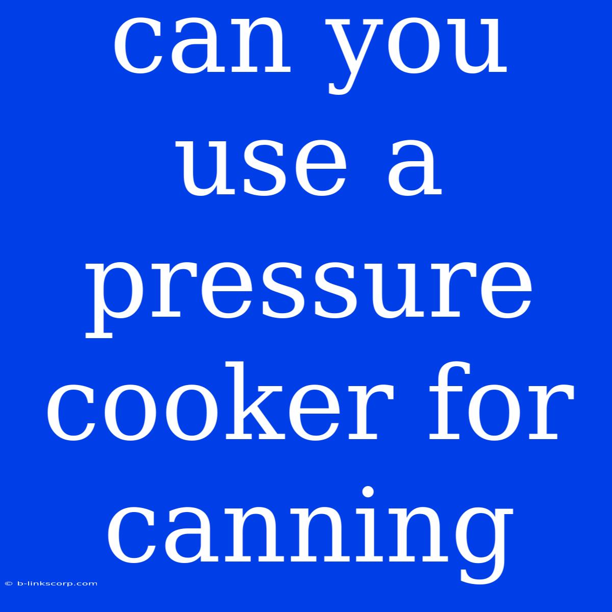 Can You Use A Pressure Cooker For Canning