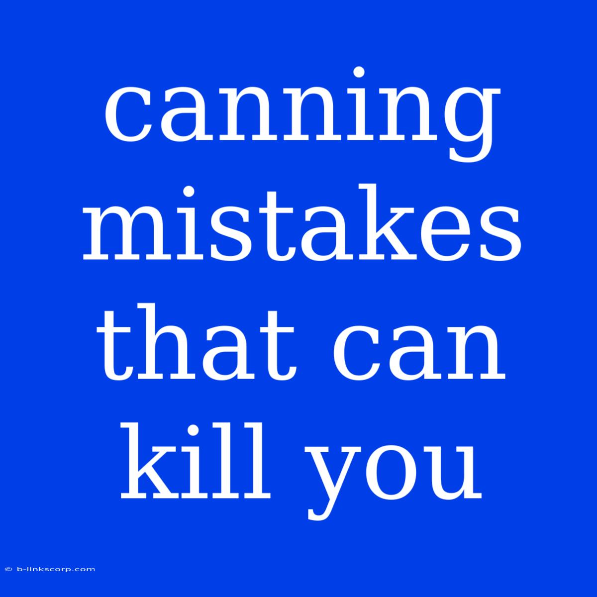 Canning Mistakes That Can Kill You