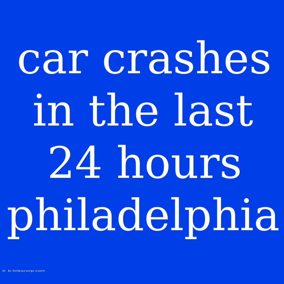 Car Crashes In The Last 24 Hours Philadelphia