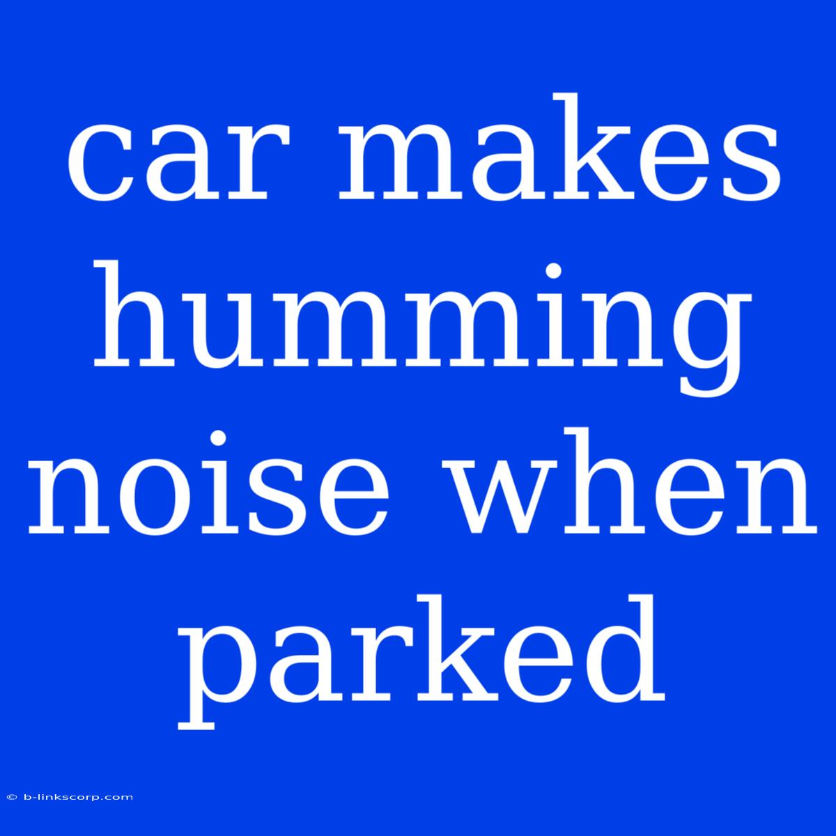 Car Makes Humming Noise When Parked