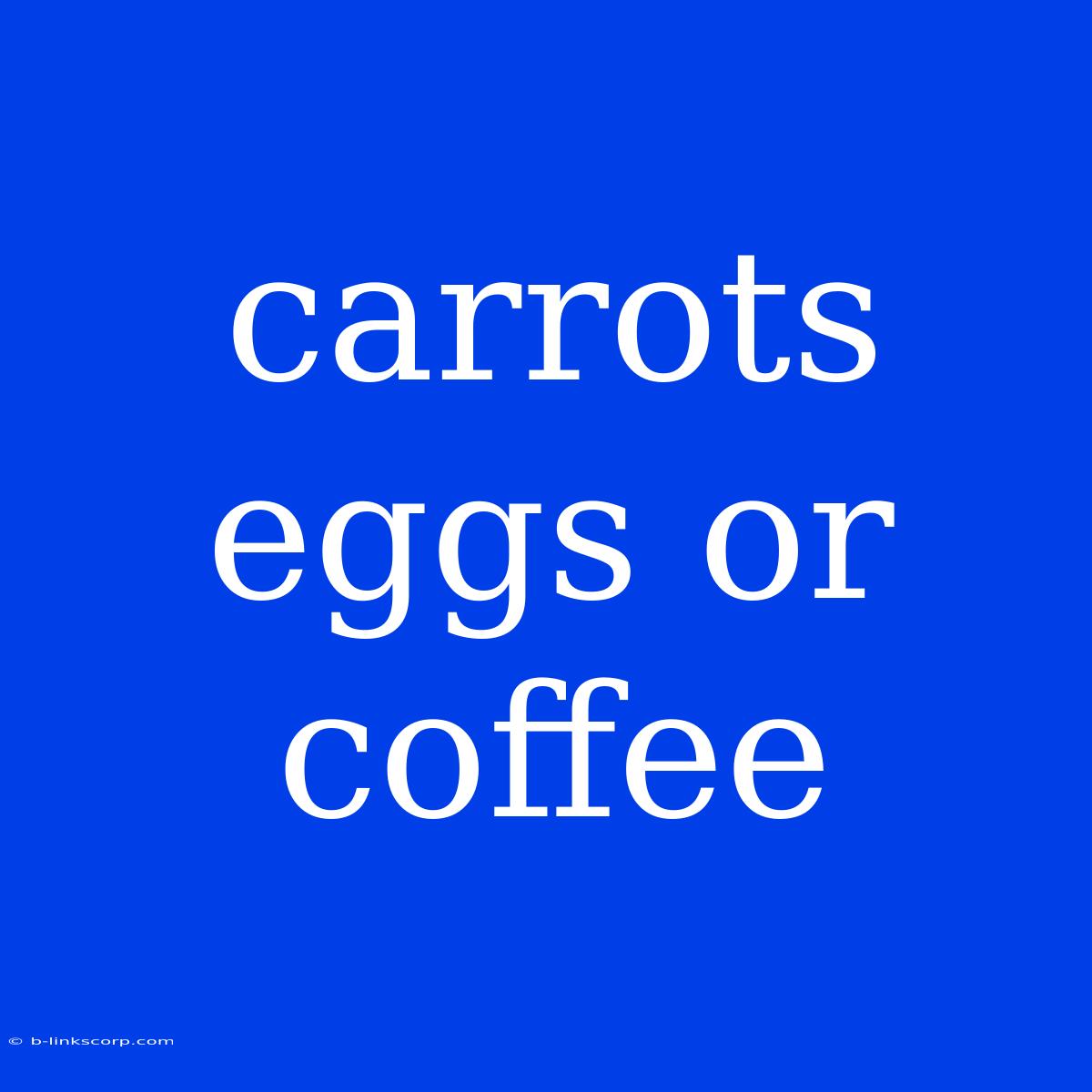 Carrots Eggs Or Coffee