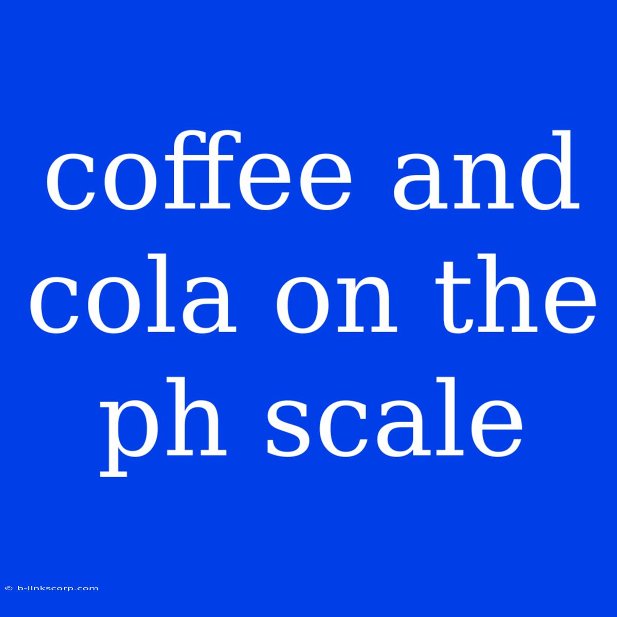 Coffee And Cola On The Ph Scale