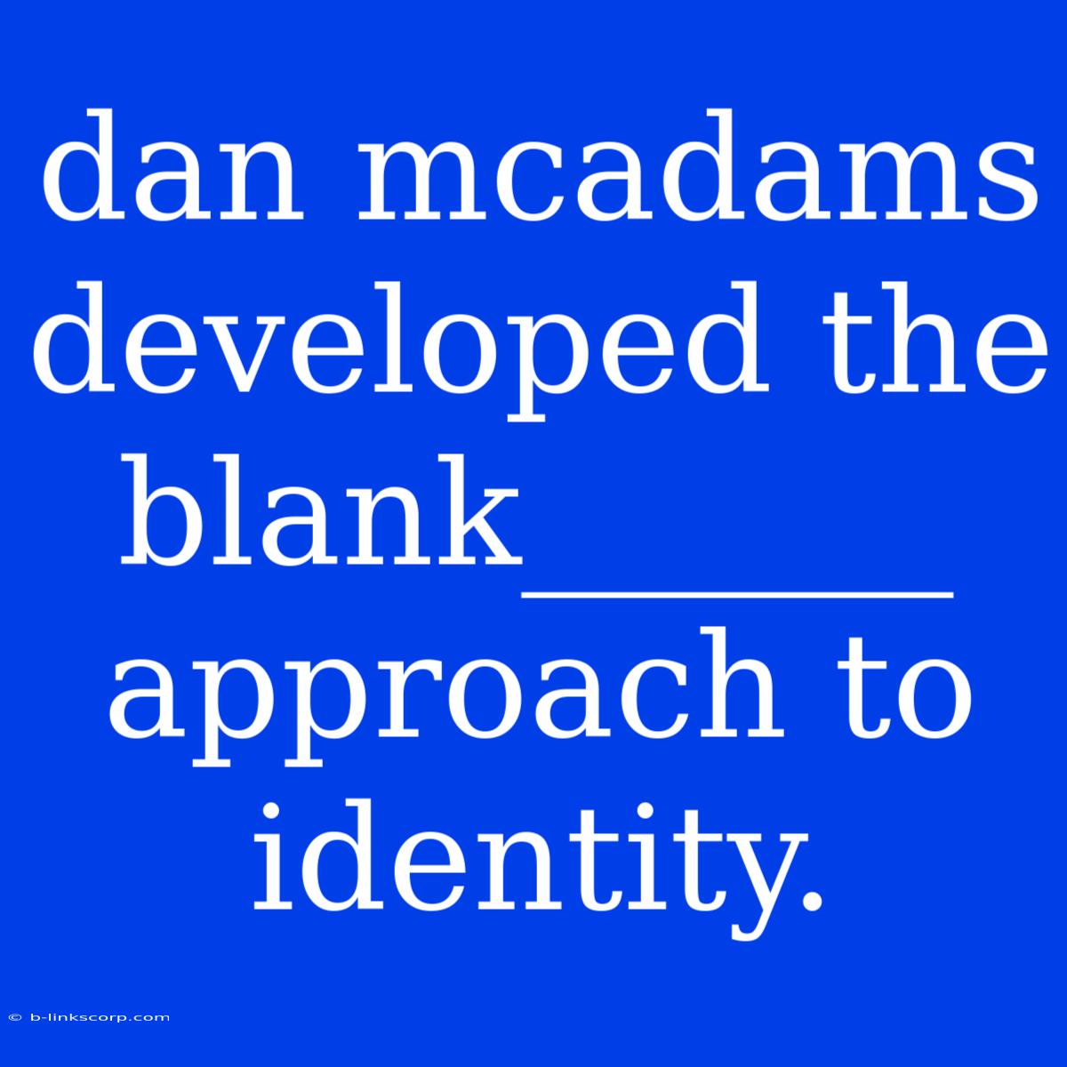 Dan Mcadams Developed The Blank______ Approach To Identity.