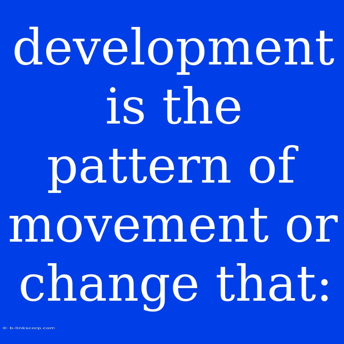 Development Is The Pattern Of Movement Or Change That: