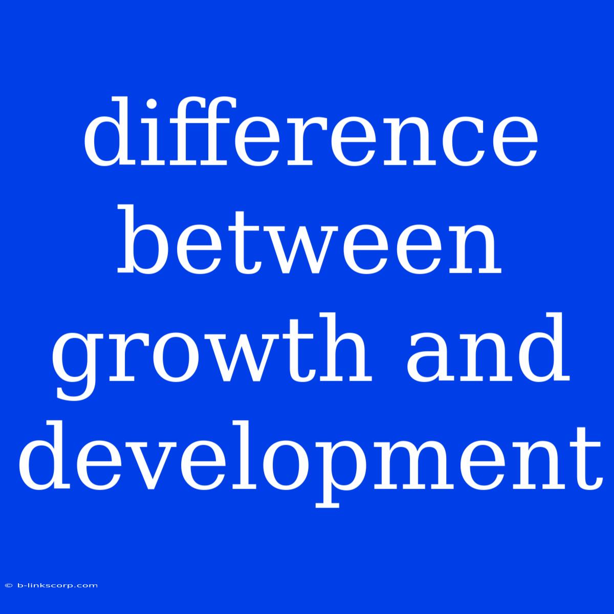 Difference Between Growth And Development