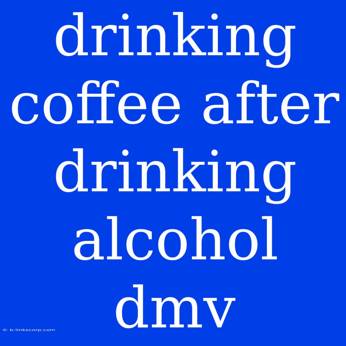 Drinking Coffee After Drinking Alcohol Dmv