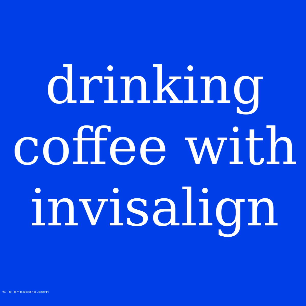 Drinking Coffee With Invisalign