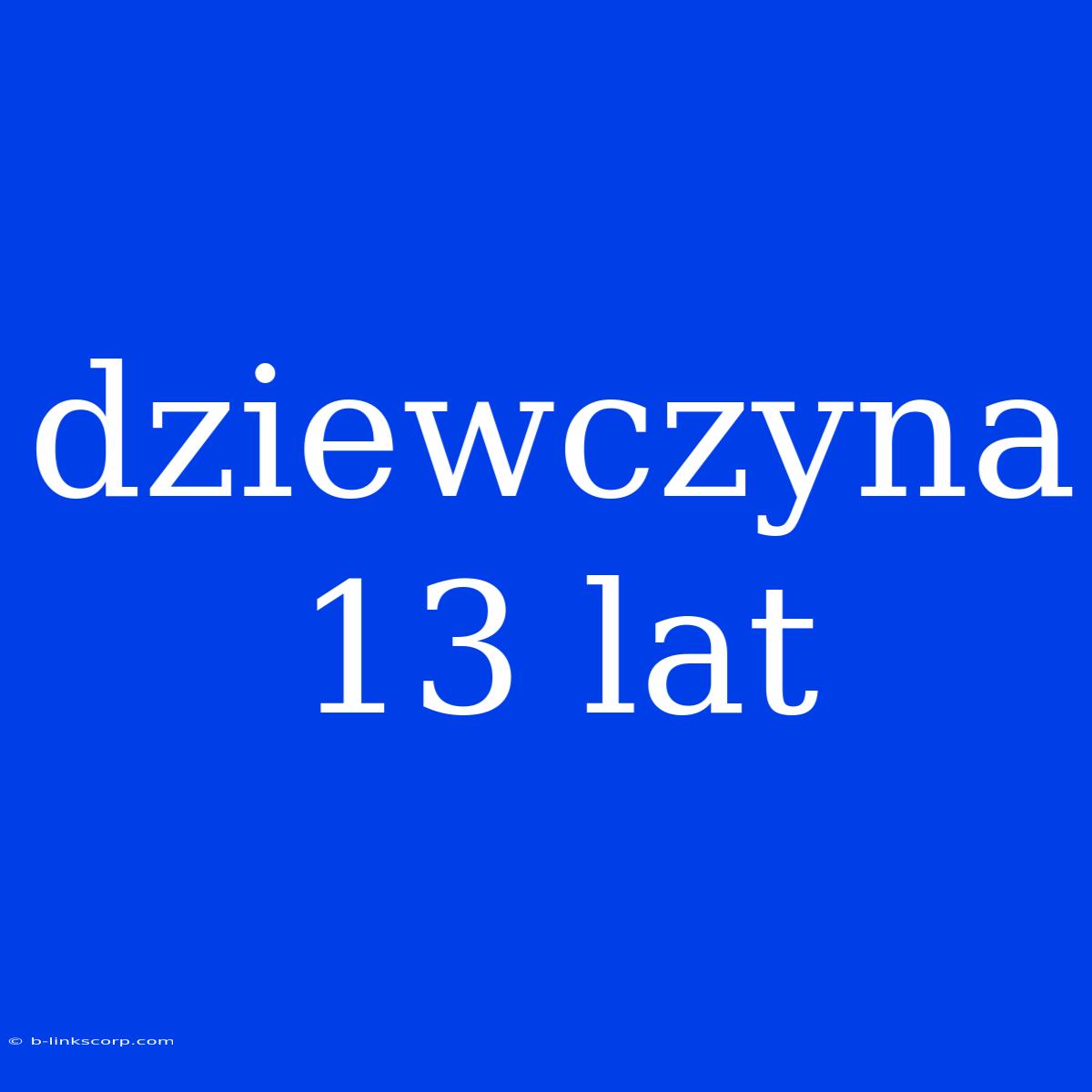 Dziewczyna 13 Lat