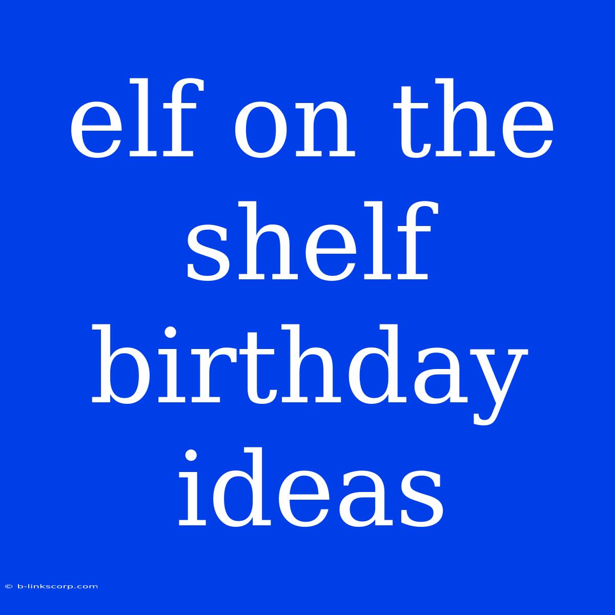 Elf On The Shelf Birthday Ideas