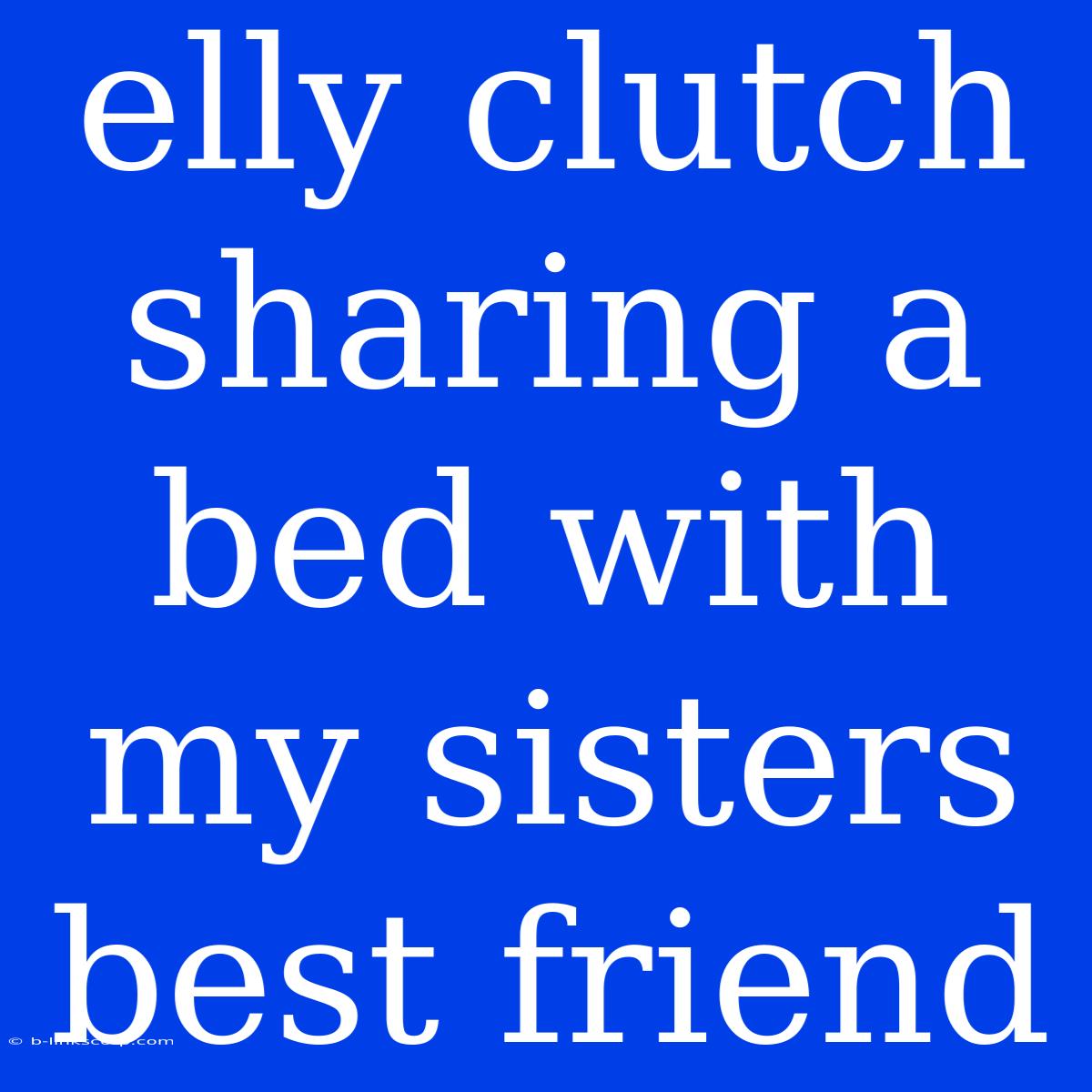 Elly Clutch Sharing A Bed With My Sisters Best Friend