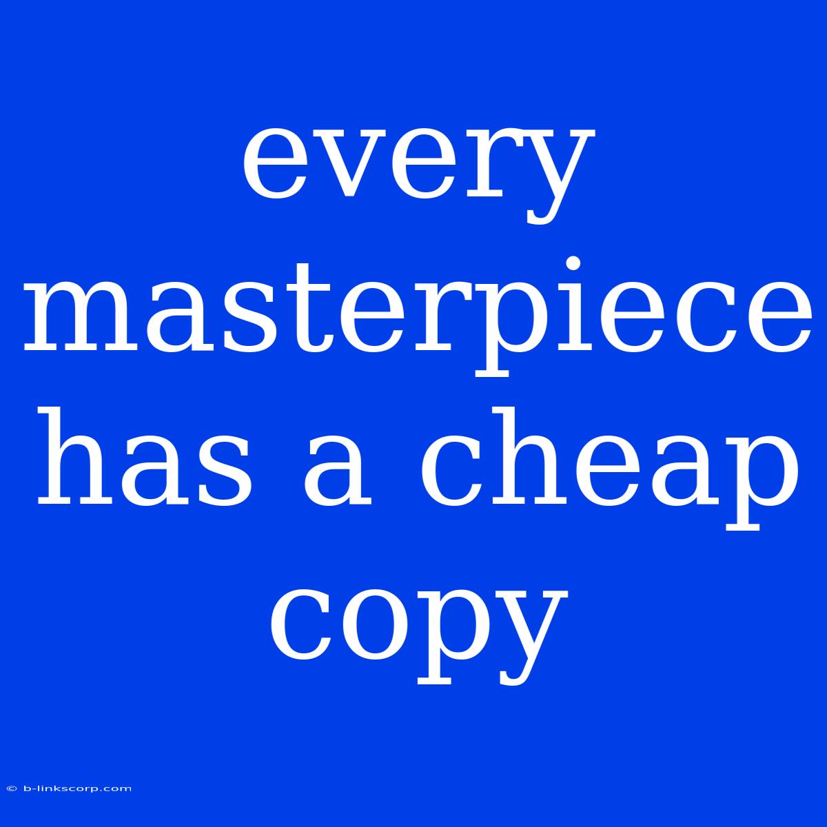 Every Masterpiece Has A Cheap Copy