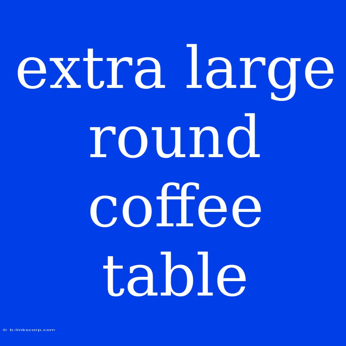 Extra Large Round Coffee Table