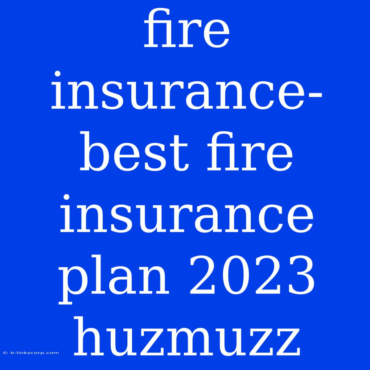 Fire Insurance- Best Fire Insurance Plan 2023 Huzmuzz