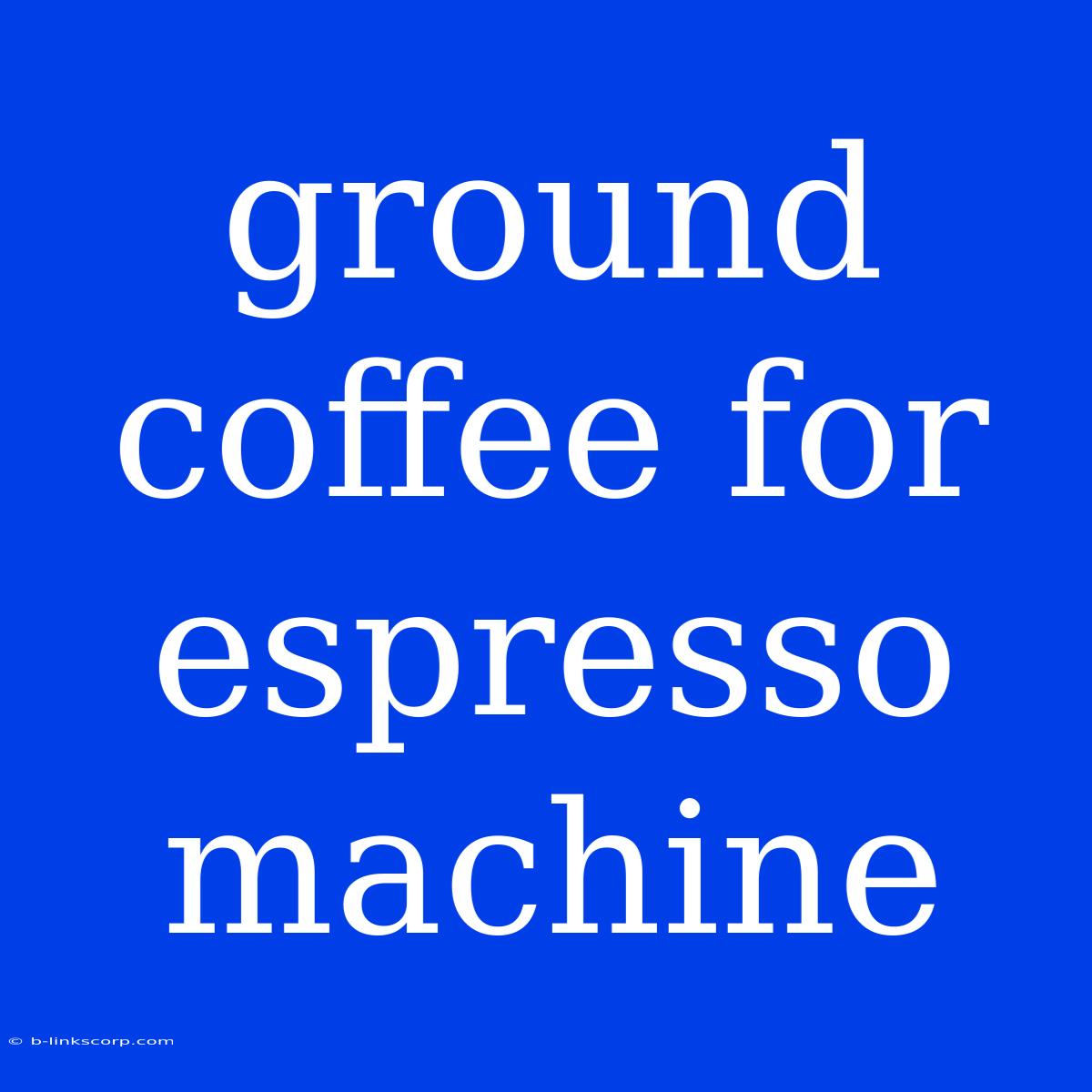 Ground Coffee For Espresso Machine